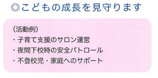 こどもの成長を見守ります。活動例として、子育て支援のサロン運営、夜間下校時の安全パトロール、不登校児・家庭へのサポートがあります。