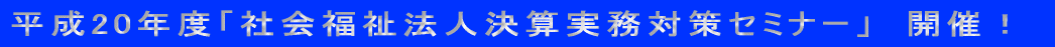 平成20年度「社会福祉法人決算実務対策セミナー」　開催！