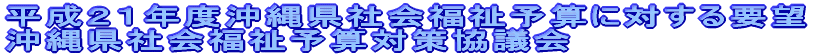 平成２１年度沖縄県社会福祉予算に対する要望 沖縄県社会福祉予算対策協議会