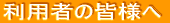 利用者の皆様へ