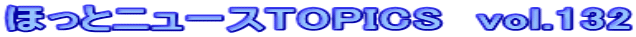 �ق��ƃj���[�XTOPICS�@vol.132